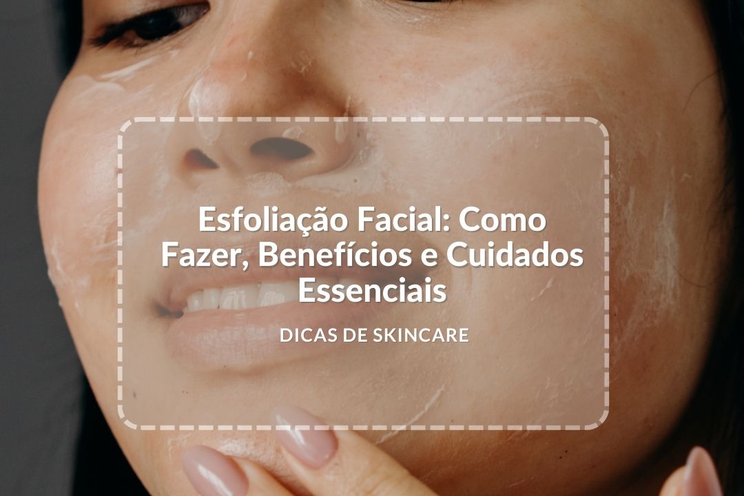 Esfoliação Facial: Como Fazer, Benefícios e Cuidados Essenciais